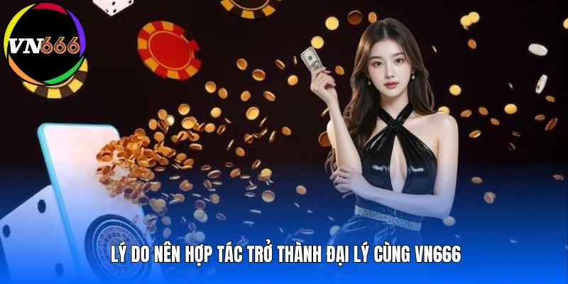 Lý do nên hợp tác trở thành đại lý cùng VN666